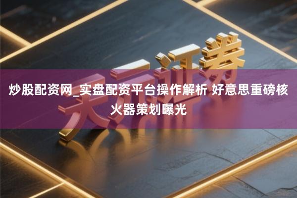 炒股配资网_实盘配资平台操作解析 好意思重磅核火器策划曝光