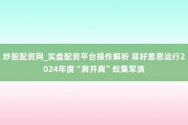 炒股配资网_实盘配资平台操作解析 菲好意思运行2024年度“肩并肩”蚁集军演