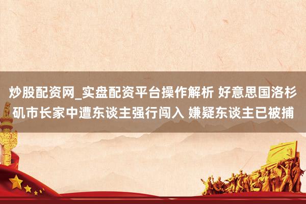 炒股配资网_实盘配资平台操作解析 好意思国洛杉矶市长家中遭东谈主强行闯入 嫌疑东谈主已被捕