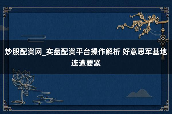 炒股配资网_实盘配资平台操作解析 好意思军基地连遭要紧