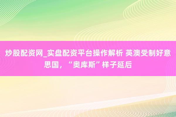 炒股配资网_实盘配资平台操作解析 英澳受制好意思国，“奥库斯”样子延后