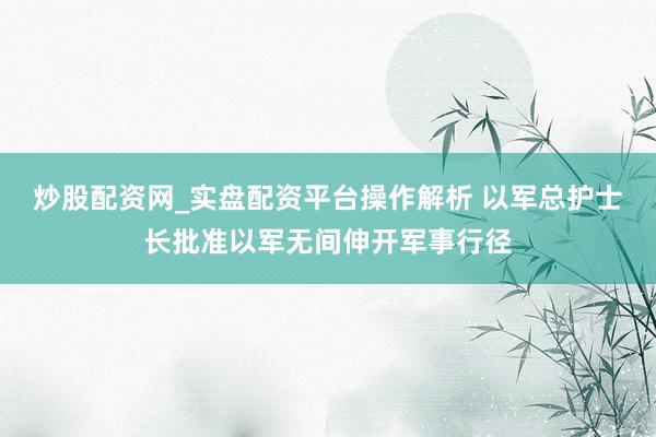 炒股配资网_实盘配资平台操作解析 以军总护士长批准以军无间伸开军事行径