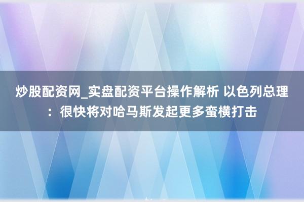 炒股配资网_实盘配资平台操作解析 以色列总理：很快将对哈马斯发起更多蛮横打击