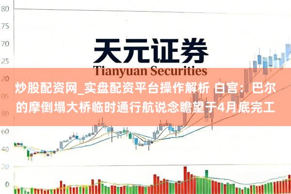 炒股配资网_实盘配资平台操作解析 白宫：巴尔的摩倒塌大桥临时通行航说念瞻望于4月底完工