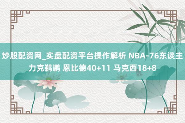 炒股配资网_实盘配资平台操作解析 NBA-76东谈主力克鹈鹕 恩比德40+11 马克西18+8