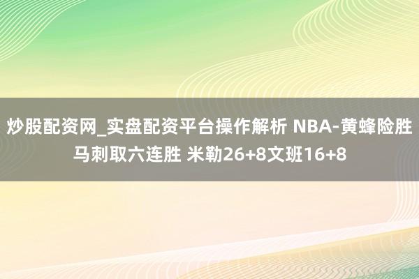 炒股配资网_实盘配资平台操作解析 NBA-黄蜂险胜马刺取六连胜 米勒26+8文班16+8