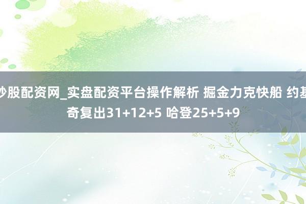 炒股配资网_实盘配资平台操作解析 掘金力克快船 约基奇复出31+12+5 哈登25+5+9