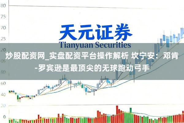 炒股配资网_实盘配资平台操作解析 坎宁安：邓肯-罗宾逊是最顶尖的无球跑动弓手