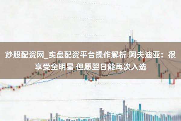 炒股配资网_实盘配资平台操作解析 阿夫迪亚：很享受全明星 但愿翌日能再次入选
