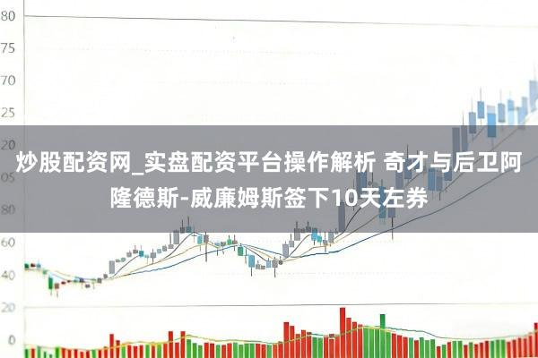 炒股配资网_实盘配资平台操作解析 奇才与后卫阿隆德斯-威廉姆斯签下10天左券