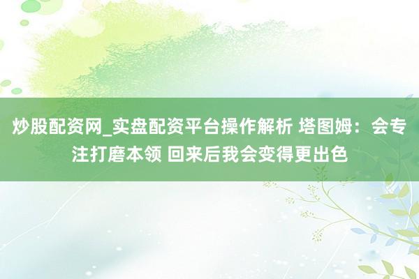 炒股配资网_实盘配资平台操作解析 塔图姆：会专注打磨本领 回来后我会变得更出色
