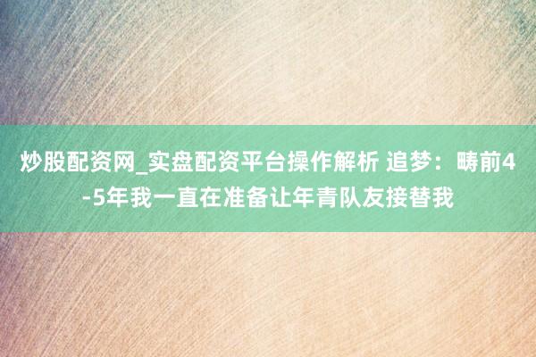 炒股配资网_实盘配资平台操作解析 追梦：畴前4-5年我一直在准备让年青队友接替我