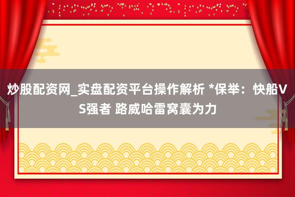 炒股配资网_实盘配资平台操作解析 *保举：快船VS强者 路威哈雷窝囊为力