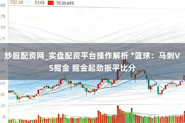 炒股配资网_实盘配资平台操作解析 *篮球：马刺VS掘金 掘金起劲扳平比分