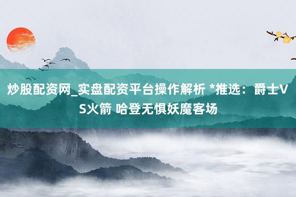 炒股配资网_实盘配资平台操作解析 *推选：爵士VS火箭 哈登无惧妖魔客场
