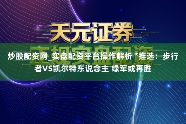 炒股配资网_实盘配资平台操作解析 *推选：步行者VS凯尔特东说念主 绿军或再胜