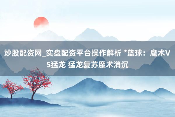 炒股配资网_实盘配资平台操作解析 *篮球：魔术VS猛龙 猛龙复苏魔术消沉