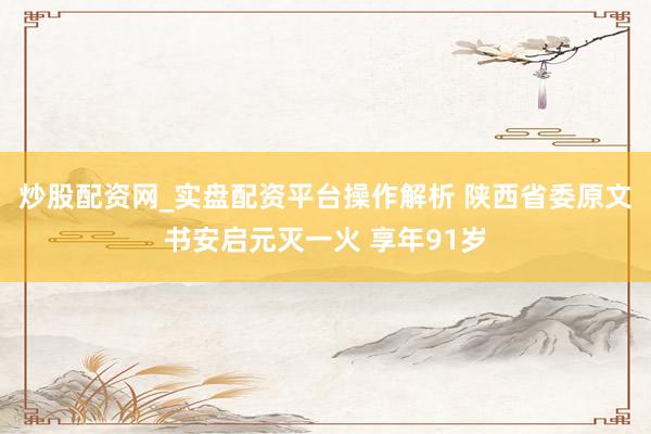 炒股配资网_实盘配资平台操作解析 陕西省委原文书安启元灭一火 享年91岁