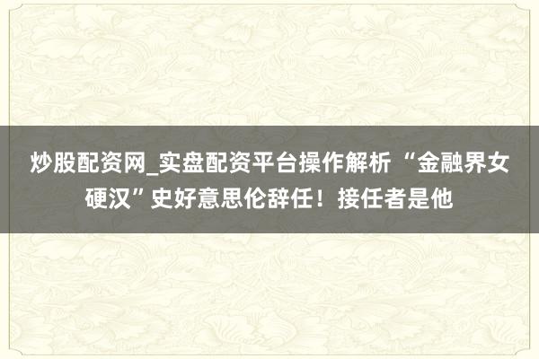 炒股配资网_实盘配资平台操作解析 “金融界女硬汉”史好意思伦辞任！接任者是他