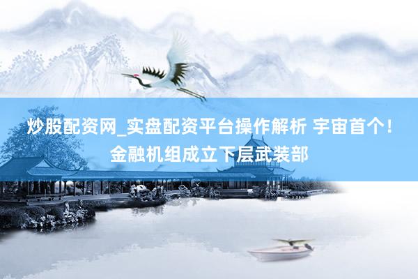 炒股配资网_实盘配资平台操作解析 宇宙首个！金融机组成立下层武装部