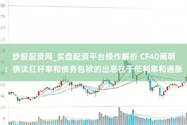 炒股配资网_实盘配资平台操作解析 CF40阐明：镌汰杠杆率和债务包袱的出息在于低利率和通胀