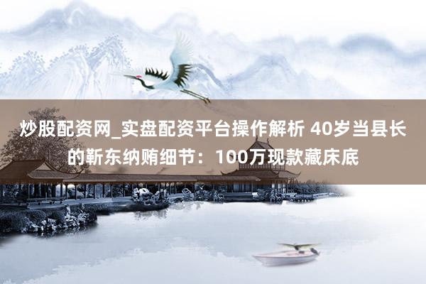 炒股配资网_实盘配资平台操作解析 40岁当县长的靳东纳贿细节：100万现款藏床底