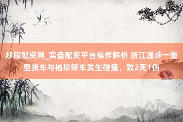 炒股配资网_实盘配资平台操作解析 浙江温岭一重型货车与袖珍轿车发生碰撞，致2死1伤