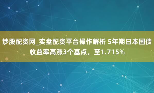 炒股配资网_实盘配资平台操作解析 5年期日本国债收益率高涨3个基点，至1.715%