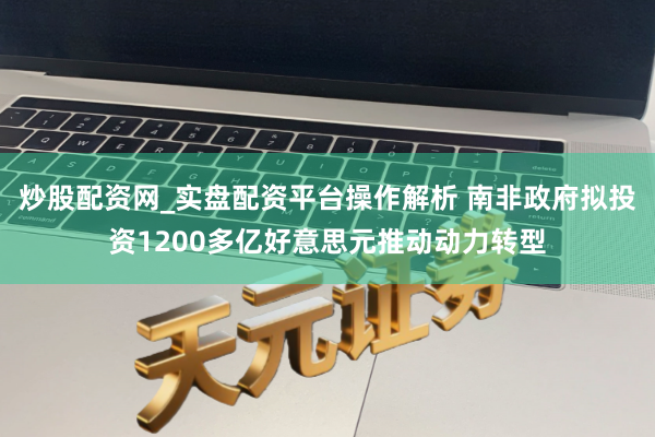 炒股配资网_实盘配资平台操作解析 南非政府拟投资1200多亿好意思元推动动力转型