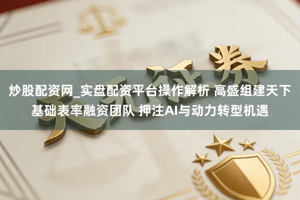 炒股配资网_实盘配资平台操作解析 高盛组建天下基础表率融资团队 押注AI与动力转型机遇