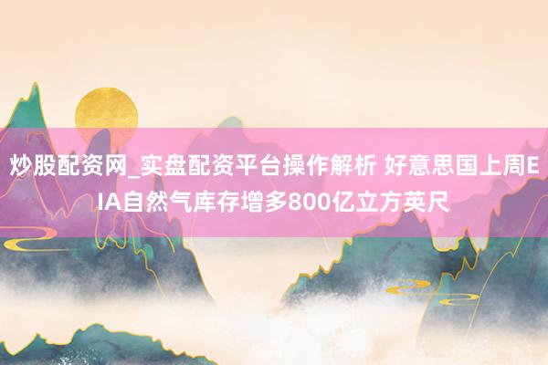 炒股配资网_实盘配资平台操作解析 好意思国上周EIA自然气库存增多800亿立方英尺