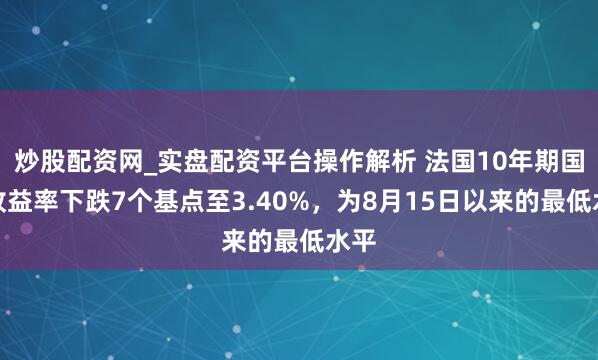 炒股配资网_实盘配资平台操作解析 法国10年期国债收益率下跌7个基点至3.40%，为8月15日以来的最低水平