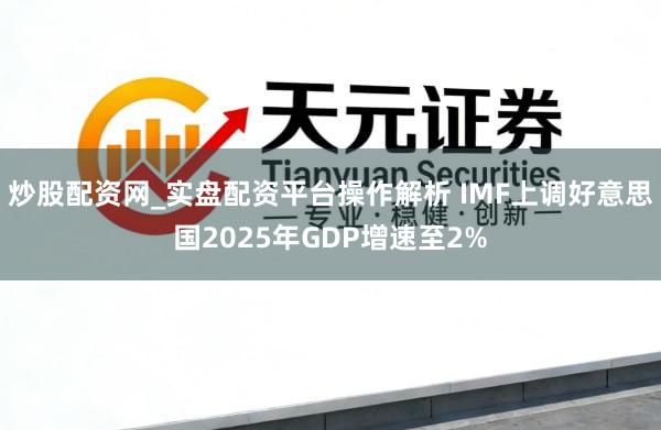 炒股配资网_实盘配资平台操作解析 IMF上调好意思国2025年GDP增速至2%