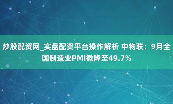 炒股配资网_实盘配资平台操作解析 中物联：9月全国制造业PMI微降至49.7%