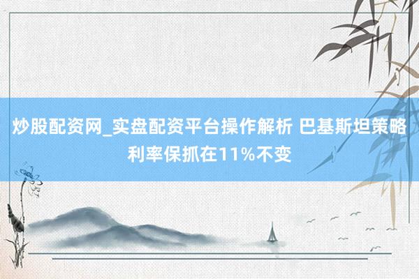 炒股配资网_实盘配资平台操作解析 巴基斯坦策略利率保抓在11%不变