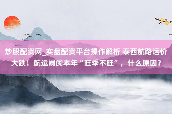 炒股配资网_实盘配资平台操作解析 泰西航路运价大跌！航运阛阓本年“旺季不旺”，什么原因？