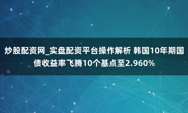 炒股配资网_实盘配资平台操作解析 韩国10年期国债收益率飞腾10个基点至2.960%
