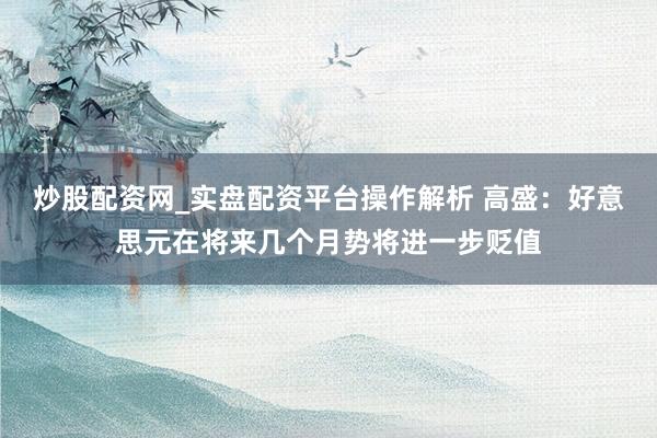 炒股配资网_实盘配资平台操作解析 高盛：好意思元在将来几个月势将进一步贬值