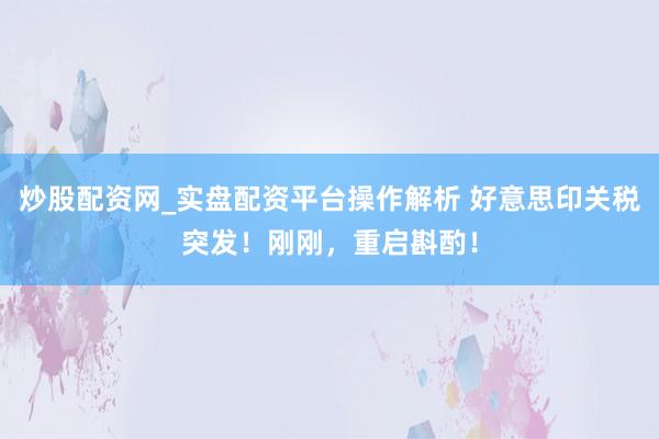 炒股配资网_实盘配资平台操作解析 好意思印关税突发！刚刚，重启斟酌！