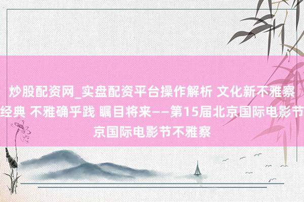 炒股配资网_实盘配资平台操作解析 文化新不雅察｜回溯经典 不雅确乎践 瞩目将来——第15届北京国际电影节不雅察