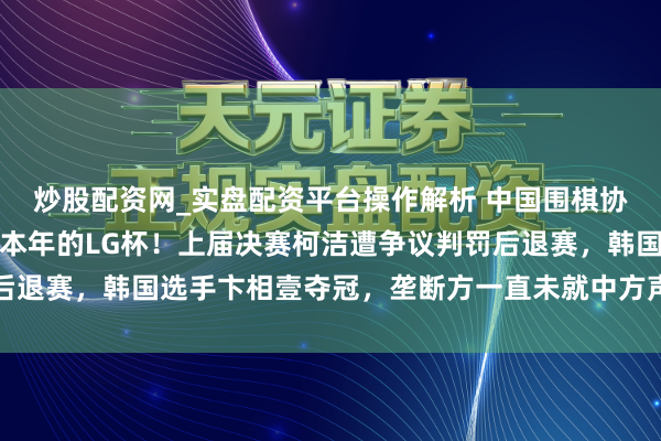 炒股配资网_实盘配资平台操作解析 中国围棋协会告示：将不组队插足本年的LG杯！上届决赛柯洁遭争议判罚后退赛，韩国选手卞相壹夺冠，垄断方一直未就中方声明作正面通告
