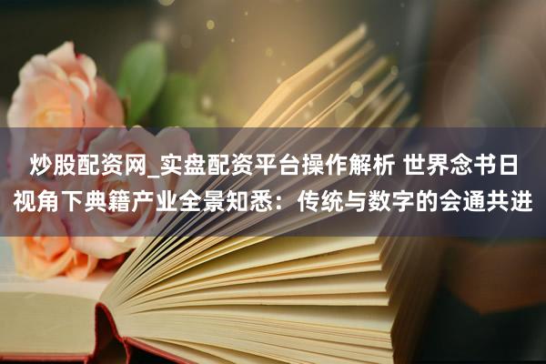炒股配资网_实盘配资平台操作解析 世界念书日视角下典籍产业全景知悉：传统与数字的会通共进