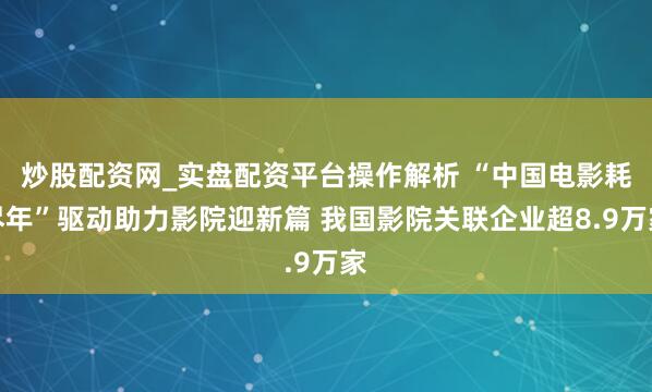 炒股配资网_实盘配资平台操作解析 “中国电影耗尽年”驱动助力影院迎新篇 我国影院关联企业超8.9万家