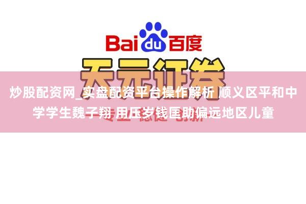 炒股配资网_实盘配资平台操作解析 顺义区平和中学学生魏子翔 用压岁钱匡助偏远地区儿童