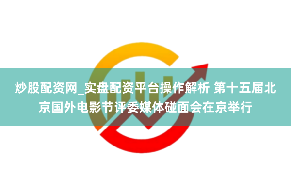 炒股配资网_实盘配资平台操作解析 第十五届北京国外电影节评委媒体碰面会在京举行
