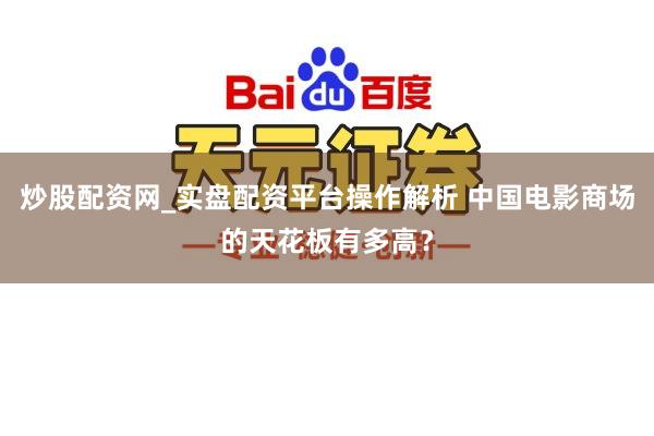 炒股配资网_实盘配资平台操作解析 中国电影商场的天花板有多高？