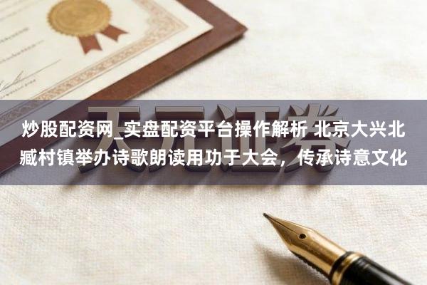 炒股配资网_实盘配资平台操作解析 北京大兴北臧村镇举办诗歌朗读用功于大会，传承诗意文化