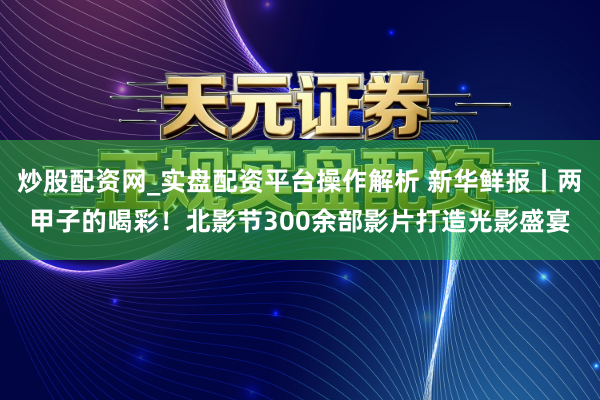 炒股配资网_实盘配资平台操作解析 新华鲜报丨两甲子的喝彩！北影节300余部影片打造光影盛宴