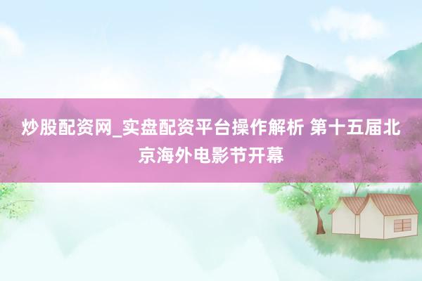 炒股配资网_实盘配资平台操作解析 第十五届北京海外电影节开幕