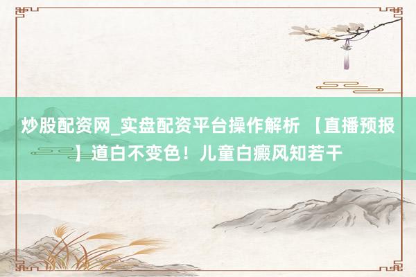 炒股配资网_实盘配资平台操作解析 【直播预报】道白不变色！儿童白癜风知若干